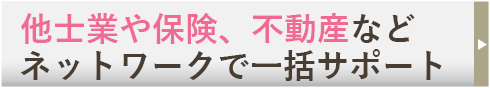 他士業や保険、不動産などネットワークで一括サポート
