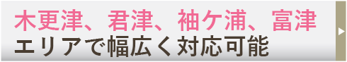 木更津、君津、袖ケ浦、富津
エリアで幅広く対応可能