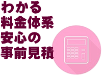 わかる料金体系　安心の事前見積